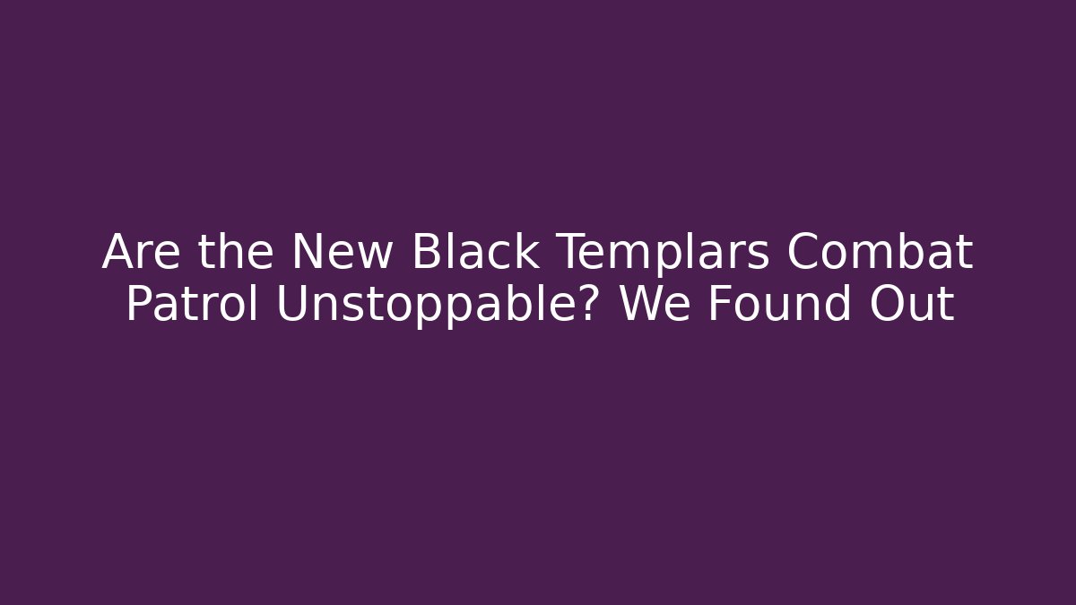 Are the New Black Templars Combat Patrol Unstoppable? We Found Out