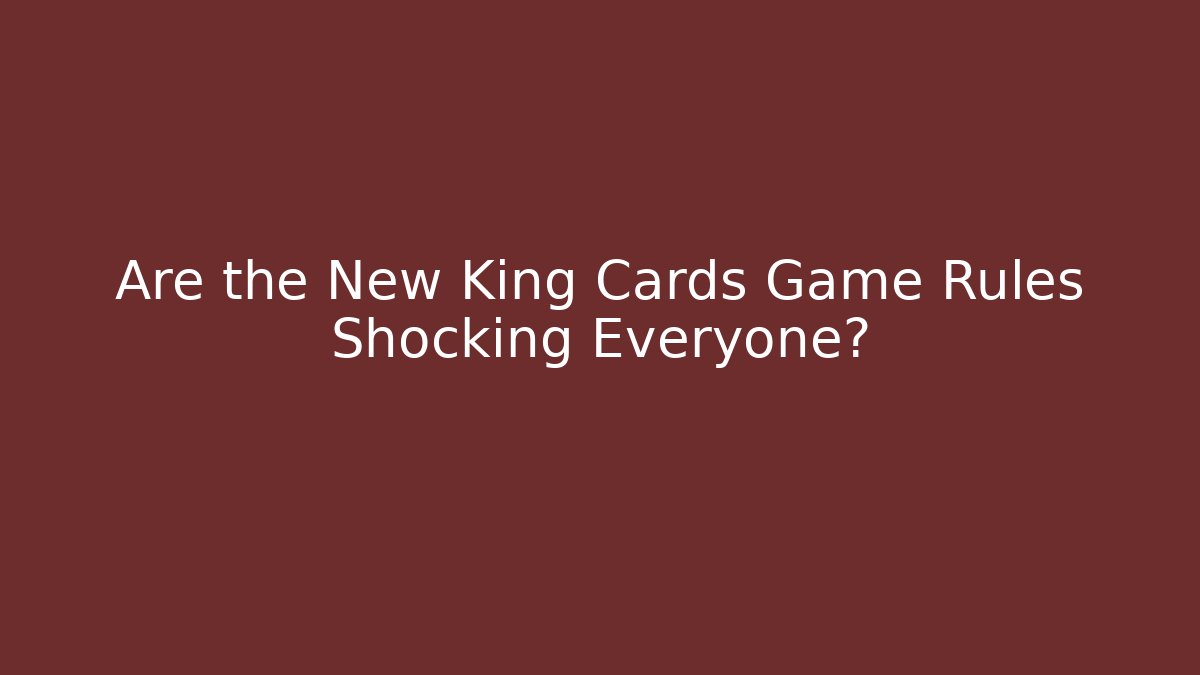 Are the New King Cards Game Rules Shocking Everyone?