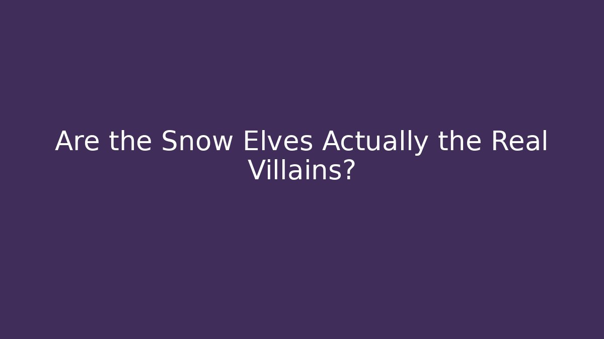 Are the Snow Elves Actually the Real Villains?