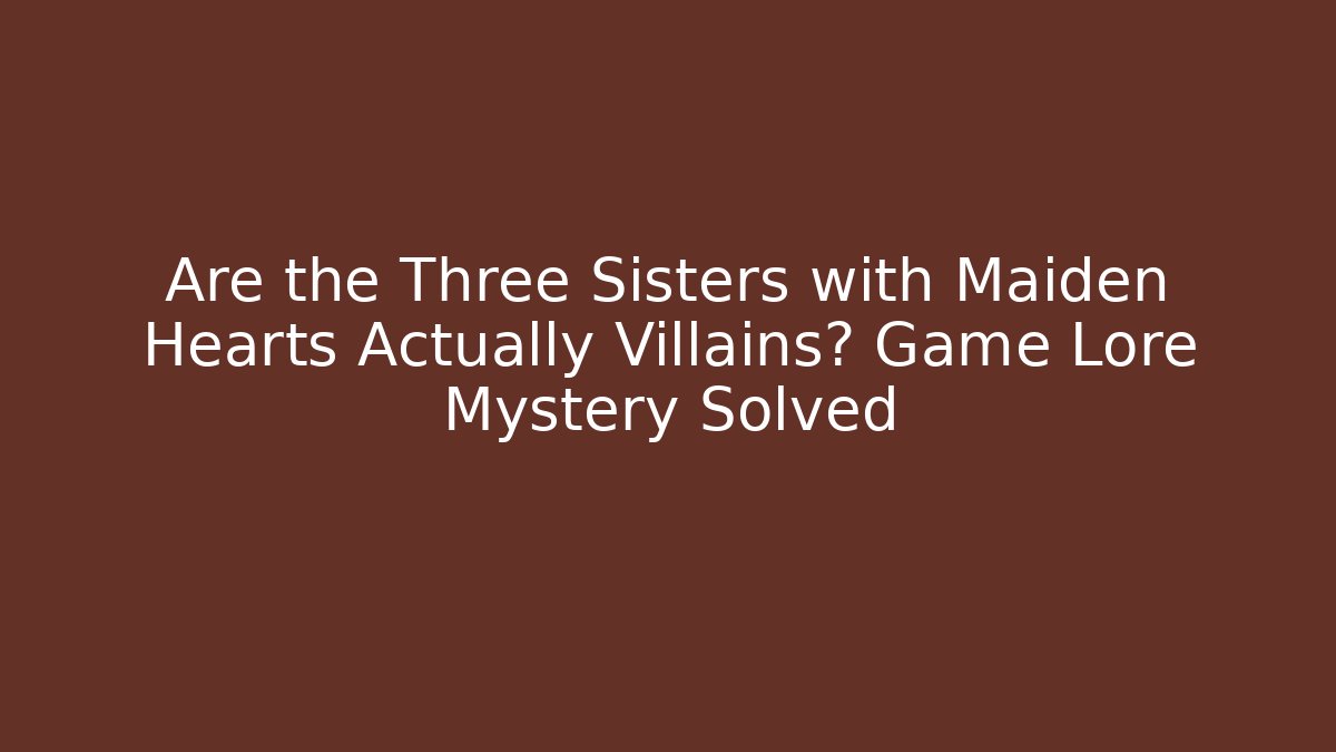 Are the Three Sisters with Maiden Hearts Actually Villains? Game Lore Mystery Solved
