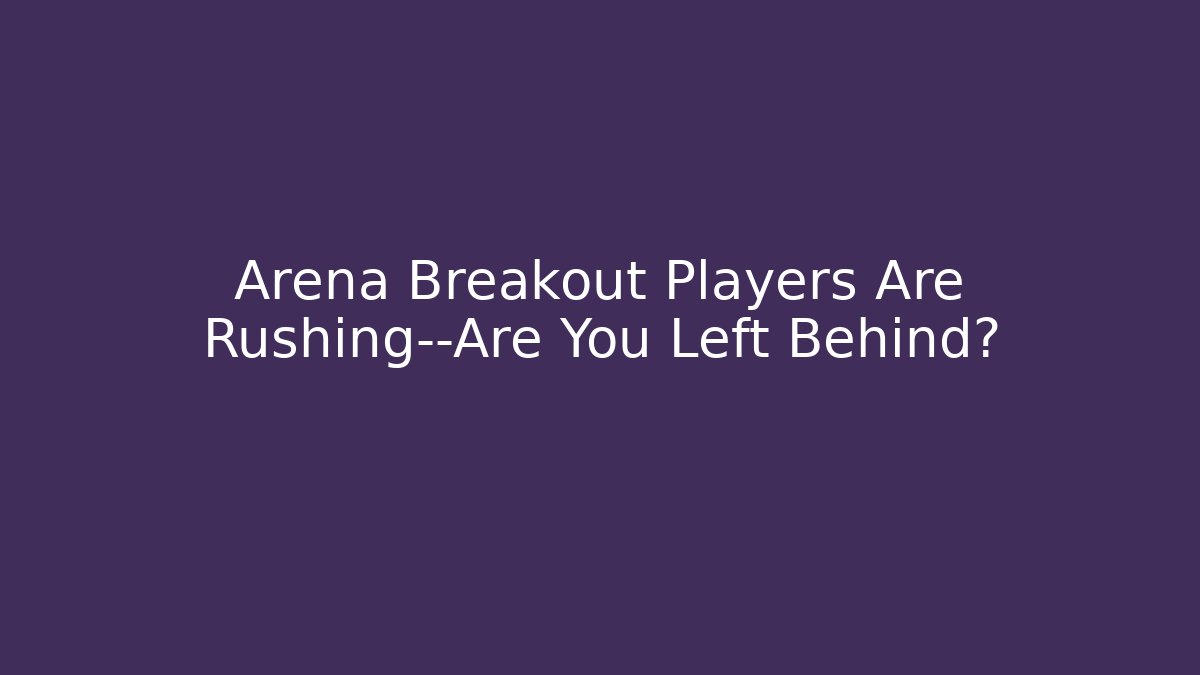 Arena Breakout Players Are Rushing—Are You Left Behind? - Create More Assets