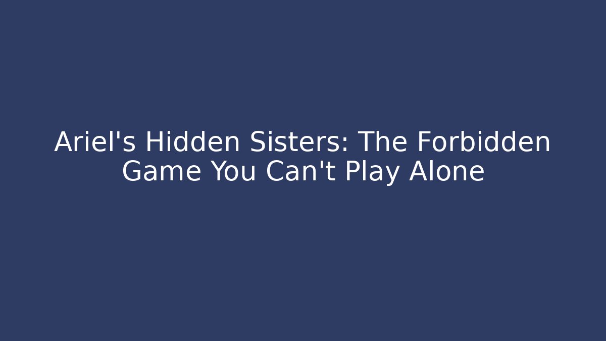 Ariel's Hidden Sisters: The Forbidden Game You Can't Play Alone