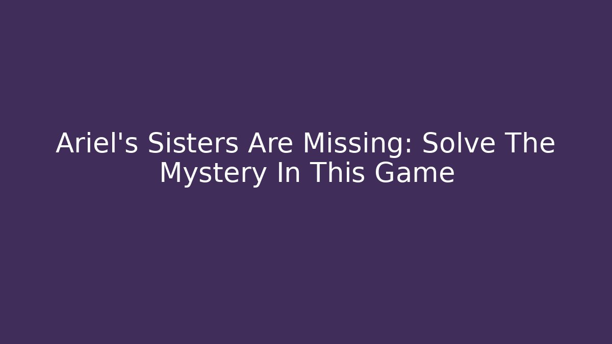 Ariel's Sisters Are Missing: Solve The Mystery In This Game