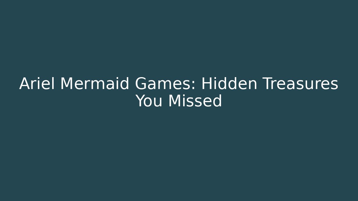 Ariel Mermaid Games: Hidden Treasures You Missed