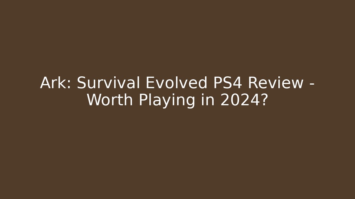 Ark: Survival Evolved PS4 Review – Worth Playing in 2024?