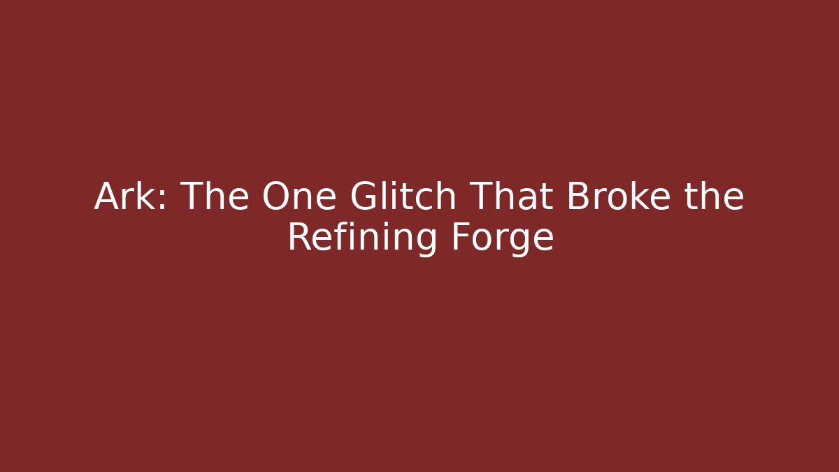 Ark: The One Glitch That Broke the Refining Forge