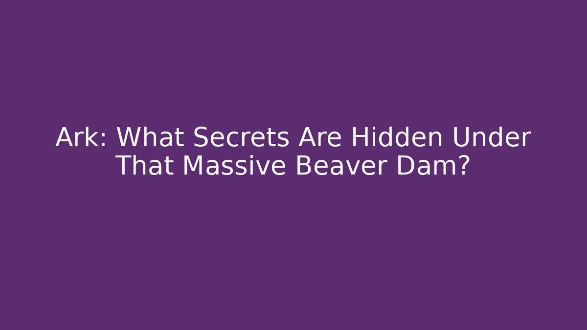 Ark: What Secrets Are Hidden Under That Massive Beaver Dam?