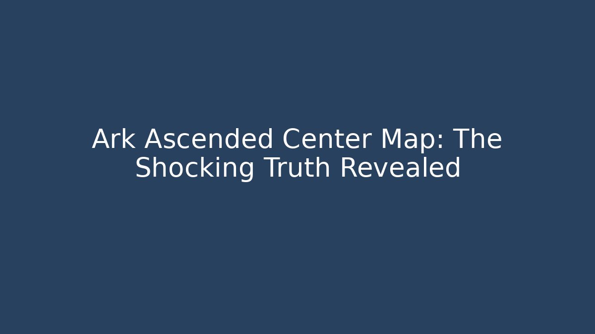 Ark Ascended Center Map: The Shocking Truth Revealed