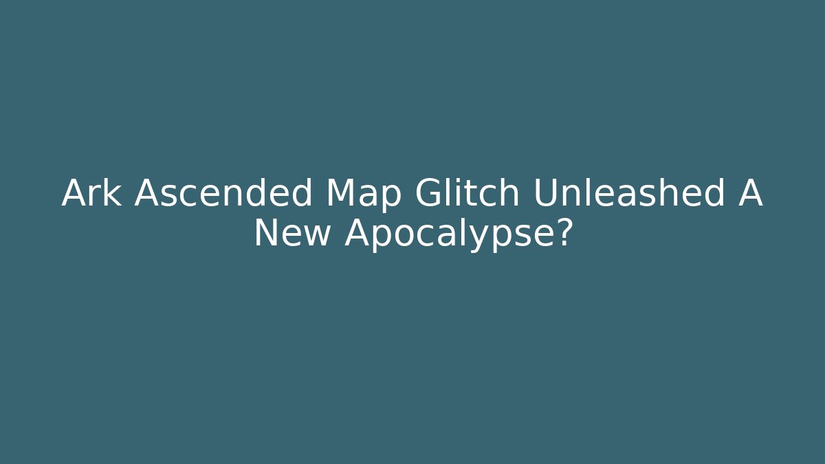 Ark Ascended Map Glitch Unleashed A New Apocalypse?