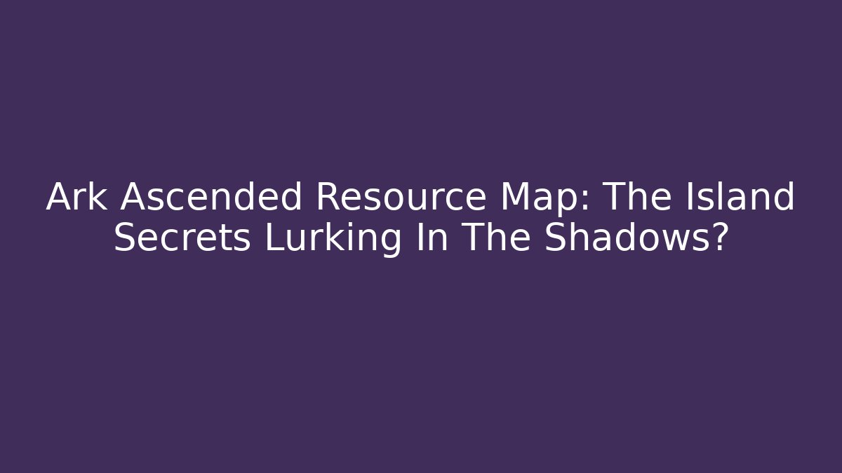 Ark Ascended Resource Map: The Island Secrets Lurking In The Shadows?