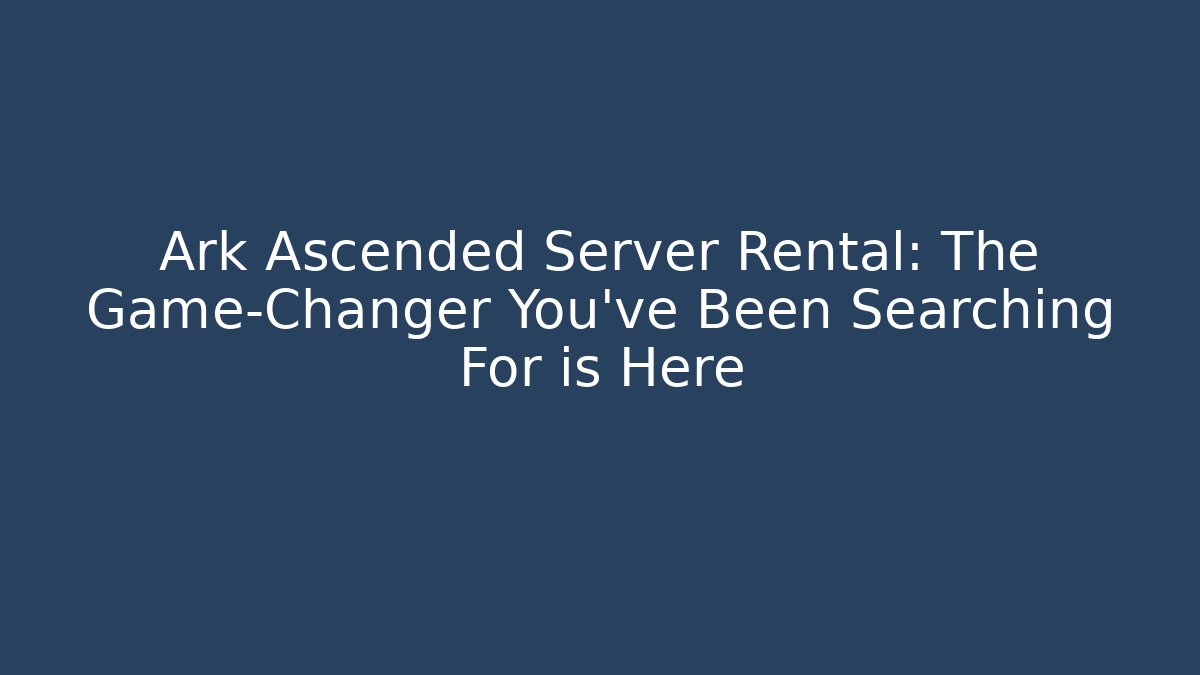 Ark Ascended Server Rental: The Game-Changer You've Been Searching For is Here