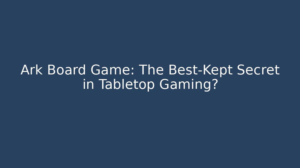 Ark Board Game: The Best-Kept Secret in Tabletop Gaming?