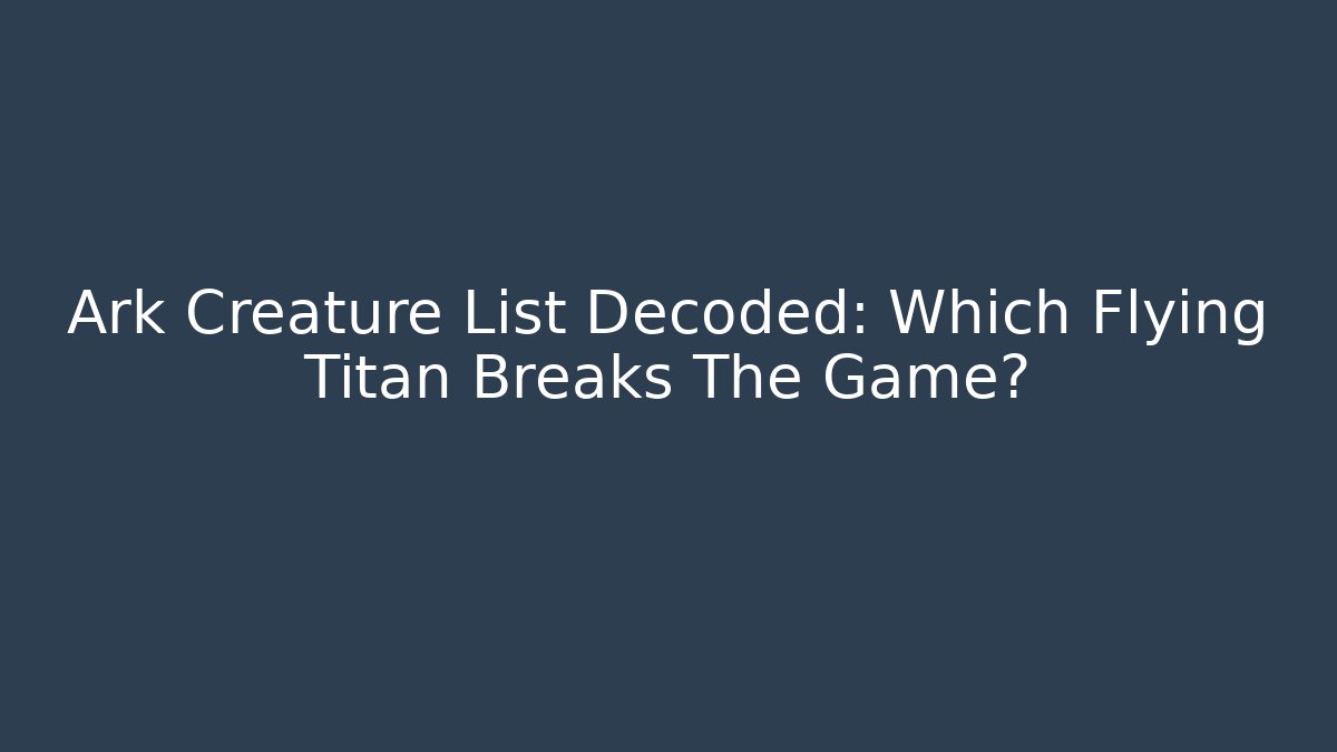 Ark Creature List Decoded: Which Flying Titan Breaks The Game?
