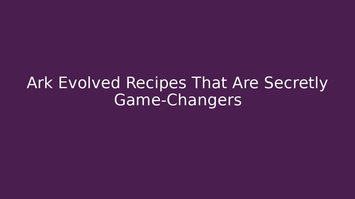 Ark Evolved Recipes That Are Secretly Game-Changers