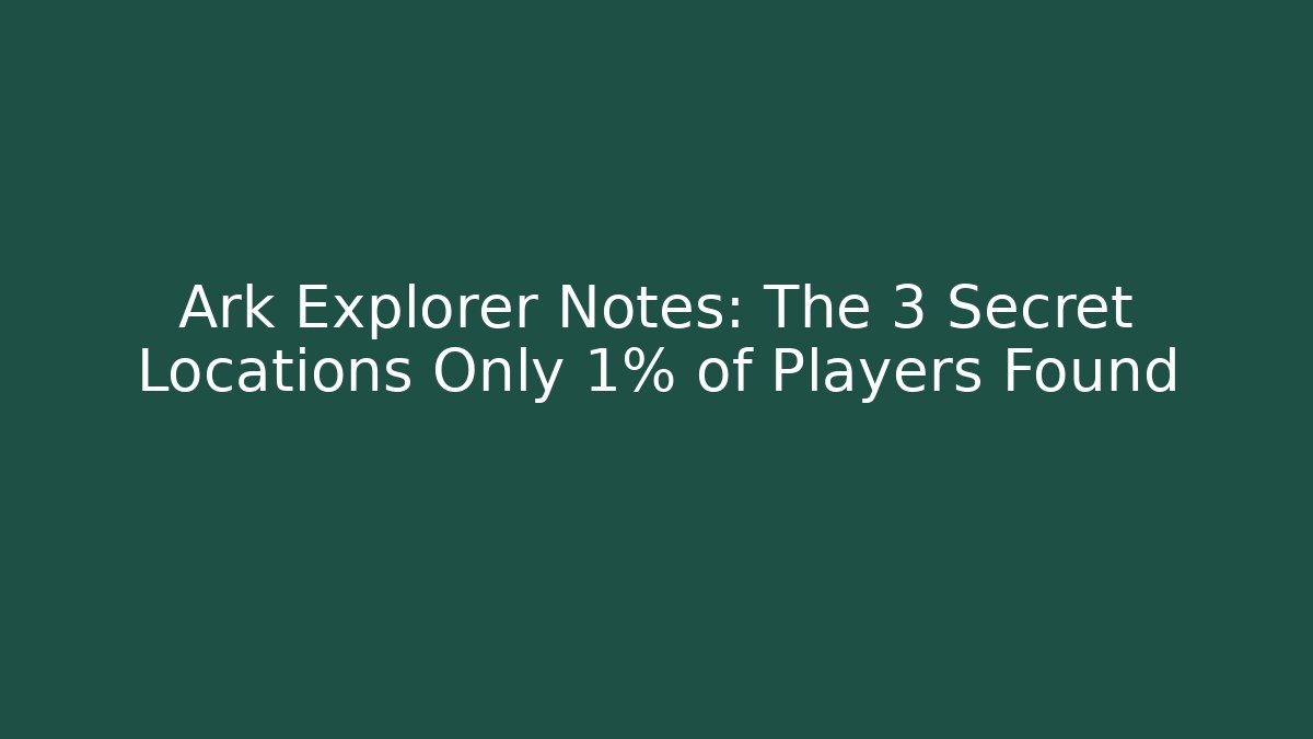Ark Explorer Notes: The 3 Secret Locations Only 1% of Players Found