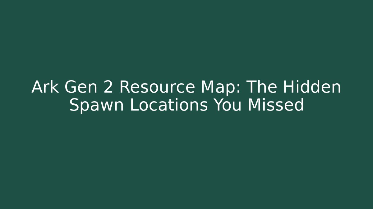 Ark Gen 2 Resource Map: The Hidden Spawn Locations You Missed