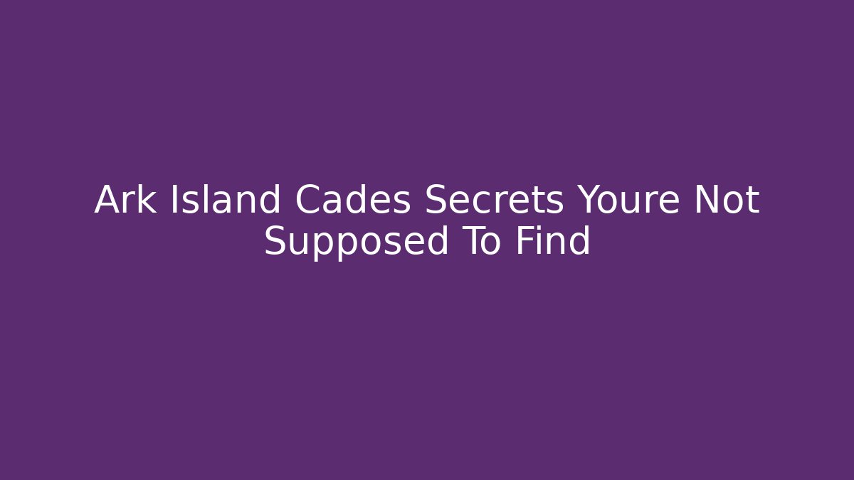 Ark Island Cades Secrets Youre Not Supposed To Find