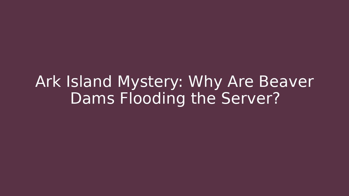 Ark Island Mystery: Why Are Beaver Dams Flooding the Server?