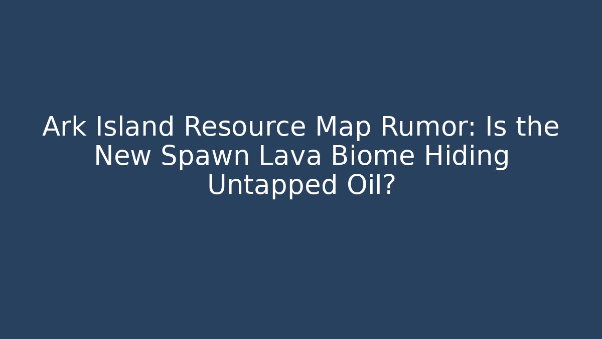 Ark Island Resource Map Rumor: Is the New Spawn Lava Biome Hiding Untapped Oil?