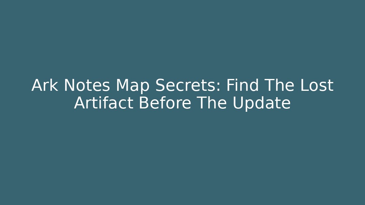 Ark Notes Map Secrets: Find The Lost Artifact Before The Update