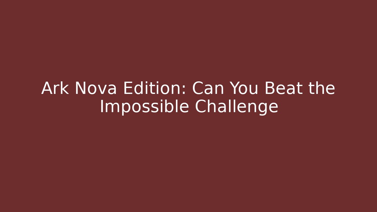 Ark Nova Edition: Can You Beat the Impossible Challenge