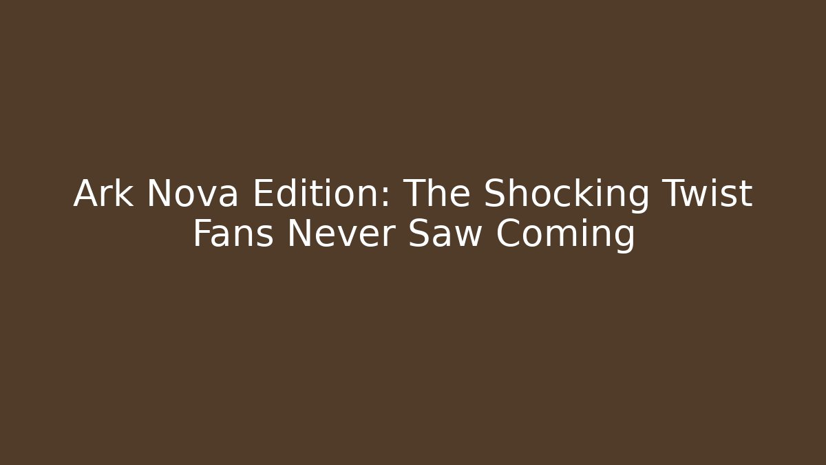 Ark Nova Edition: The Shocking Twist Fans Never Saw Coming