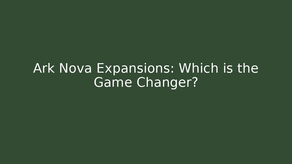 Ark Nova Expansions: Which is the Game Changer?