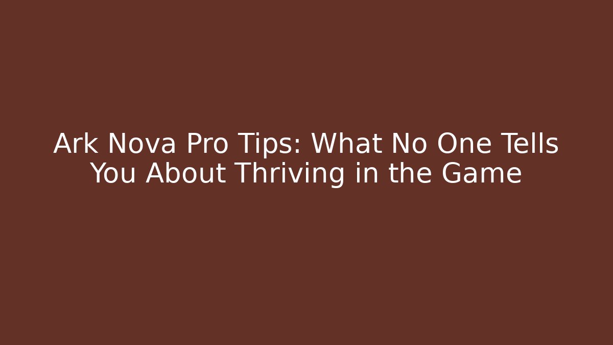 Ark Nova Pro Tips: What No One Tells You About Thriving in the Game