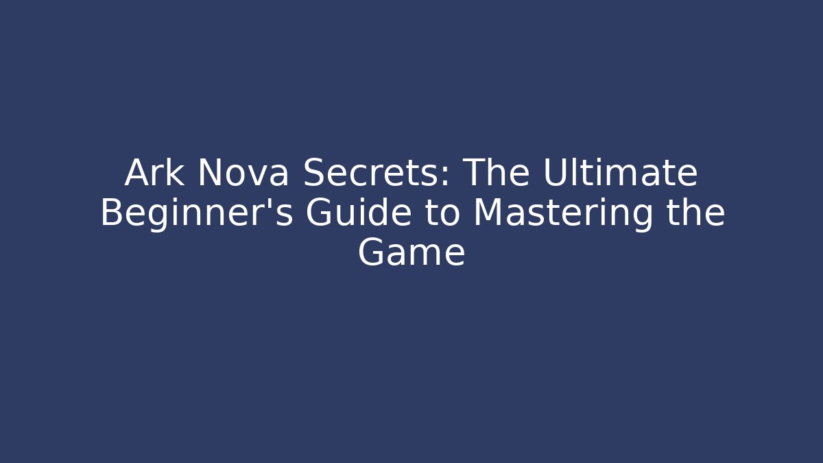Ark Nova Secrets: The Ultimate Beginner’s Guide to Mastering the Game