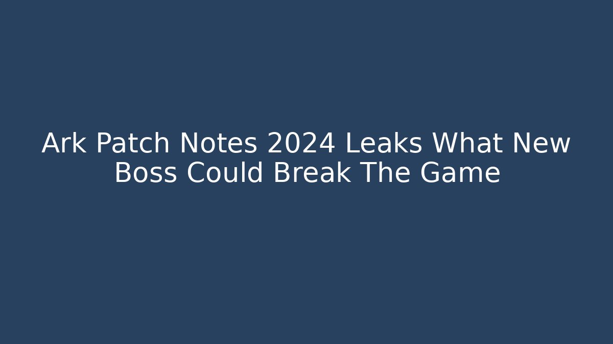 Ark Patch Notes 2024 Leaks What New Boss Could Break The Game - Create More Assets