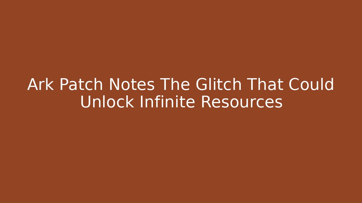 Ark Patch Notes The Glitch That Could Unlock Infinite Resources - Create More Assets
