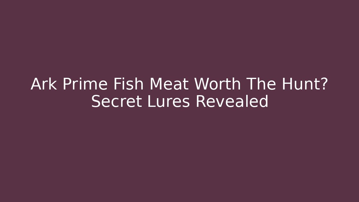 Ark Prime Fish Meat Worth The Hunt? Secret Lures Revealed