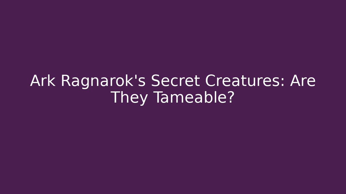 Ark Ragnarok’s Secret Creatures: Are They Tameable?