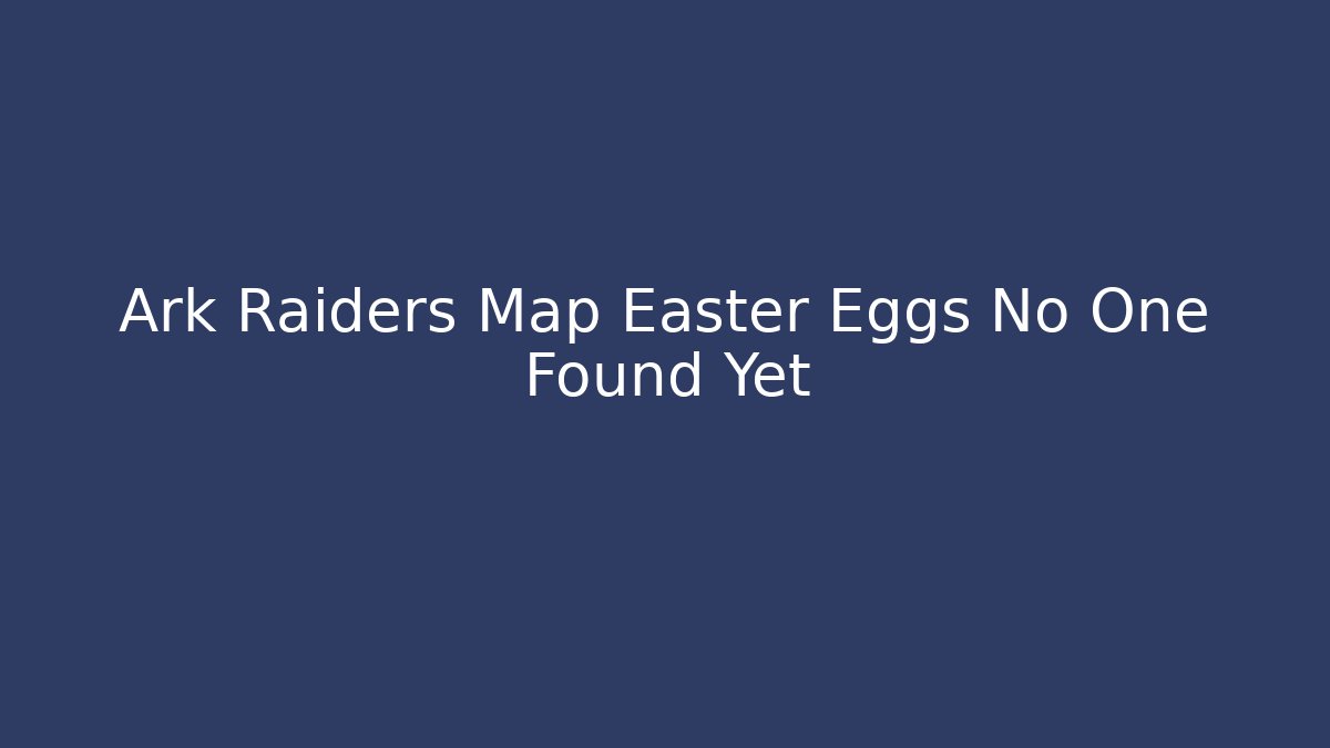 Ark Raiders Map Easter Eggs No One Found Yet