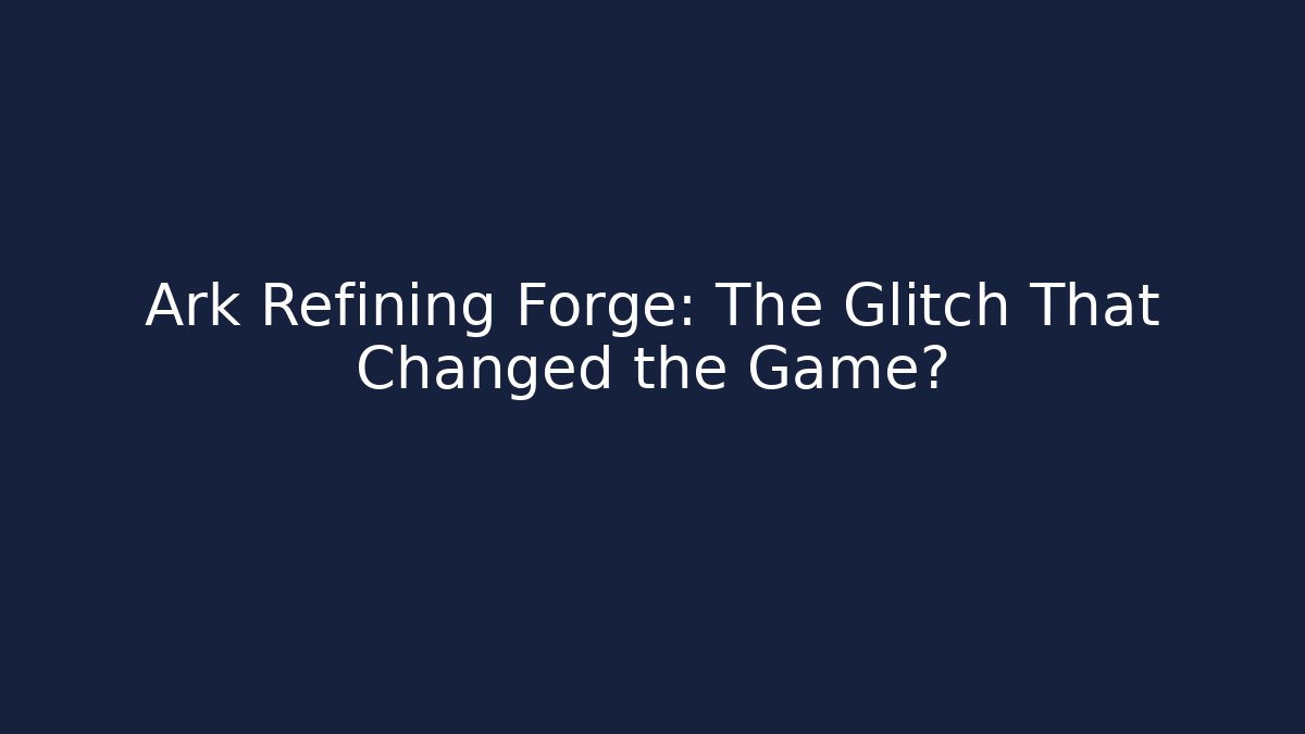 Ark Refining Forge: The Glitch That Changed the Game?