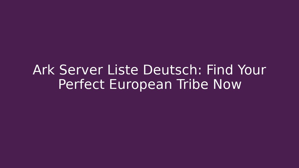 Ark Server Liste Deutsch: Find Your Perfect European Tribe Now