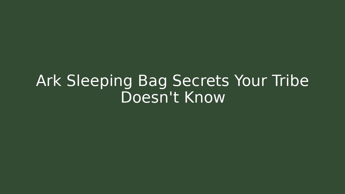 Ark Sleeping Bag Secrets Your Tribe Doesn’t Know