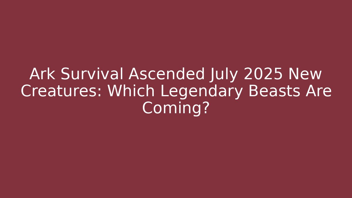 Ark Survival Ascended July 2025 New Creatures: Which Legendary Beasts Are Coming?