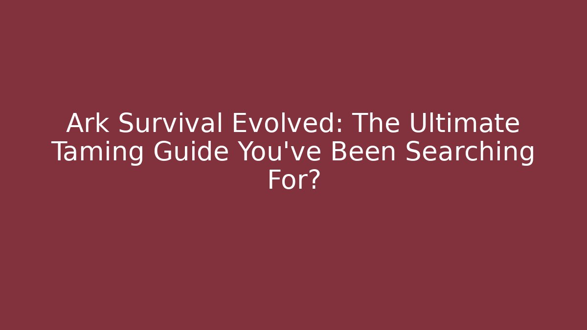 Ark Survival Evolved: The Ultimate Taming Guide You've Been Searching For?