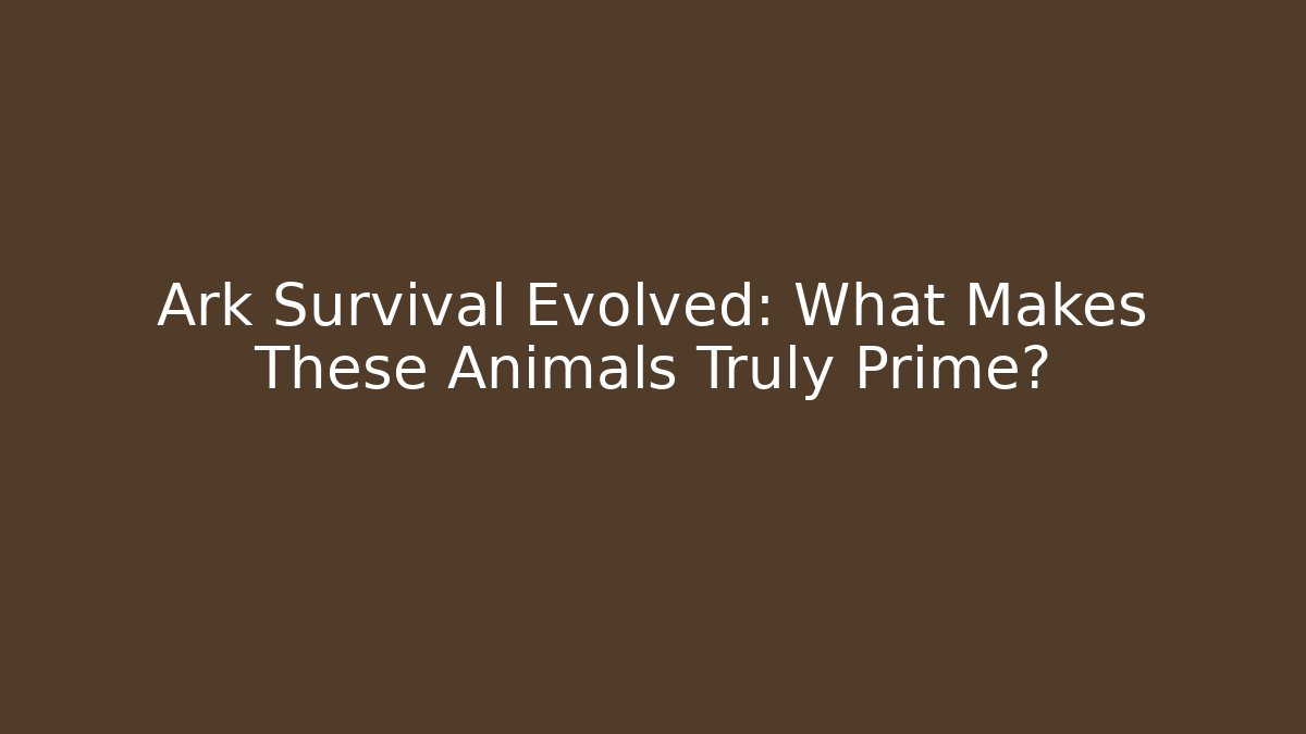 Ark Survival Evolved: What Makes These Animals Truly Prime?