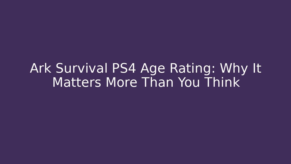 Ark Survival PS4 Age Rating: Why It Matters More Than You Think