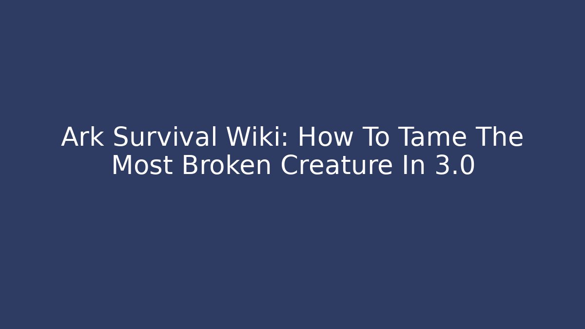 Ark Survival Wiki: How To Tame The Most Broken Creature In 3.0