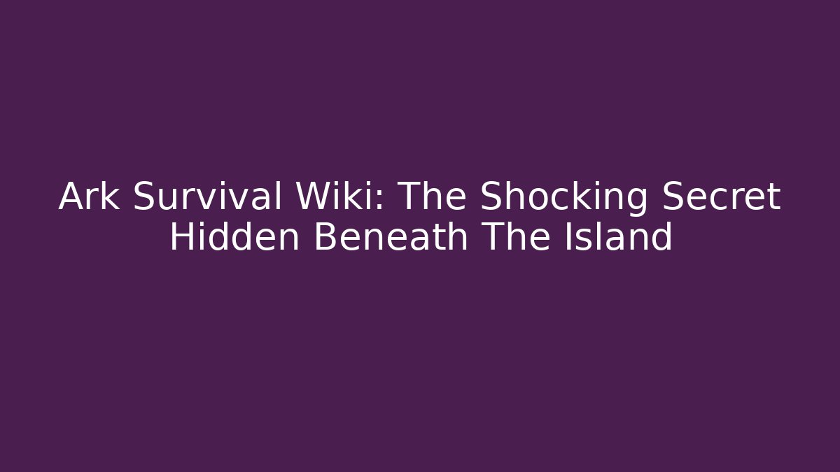 Ark Survival Wiki: The Shocking Secret Hidden Beneath The Island