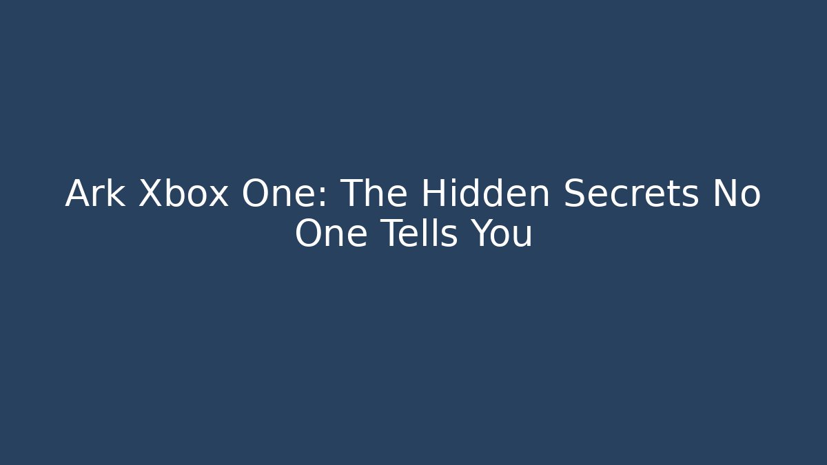 Ark Xbox One: The Hidden Secrets No One Tells You
