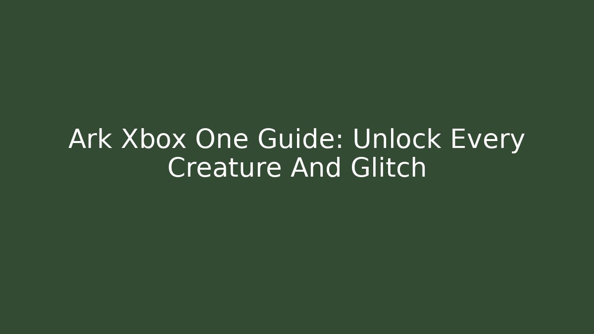 Ark Xbox One Guide: Unlock Every Creature And Glitch - Create More Assets