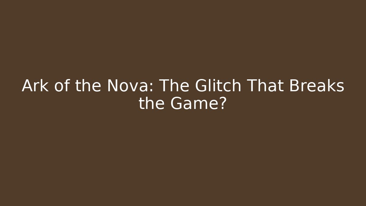Ark of the Nova: The Glitch That Breaks the Game?
