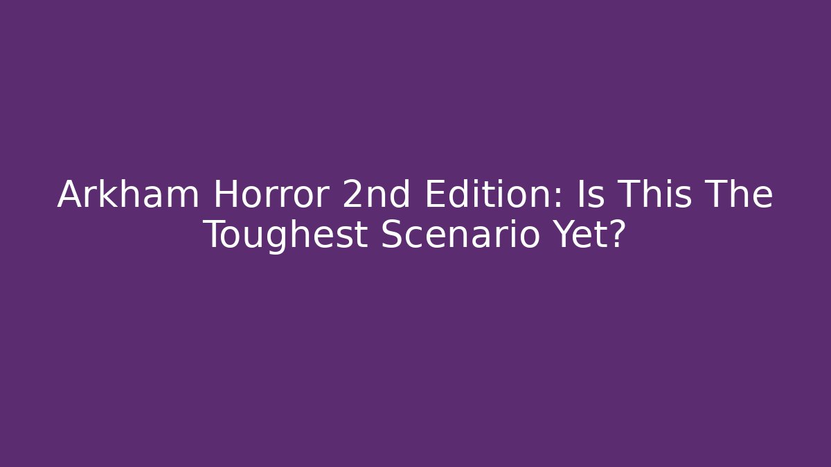 Arkham Horror 2nd Edition: Is This The Toughest Scenario Yet?