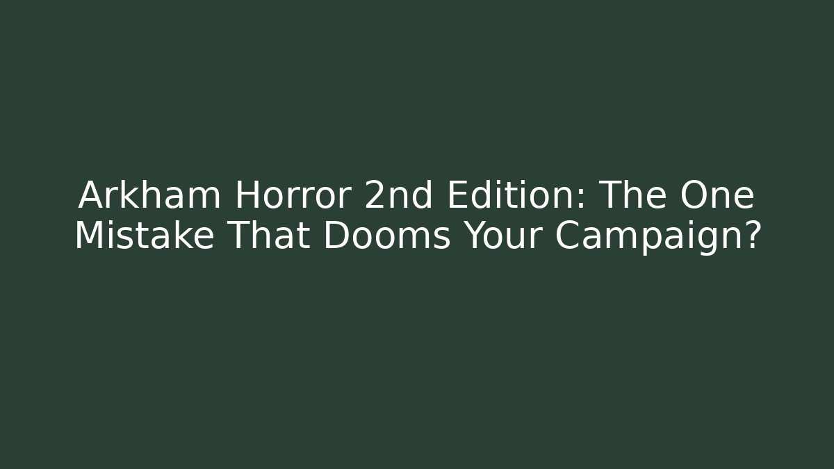 Arkham Horror 2nd Edition: The One Mistake That Dooms Your Campaign?