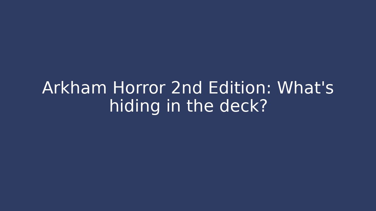 Arkham Horror 2nd Edition: What’s hiding in the deck?