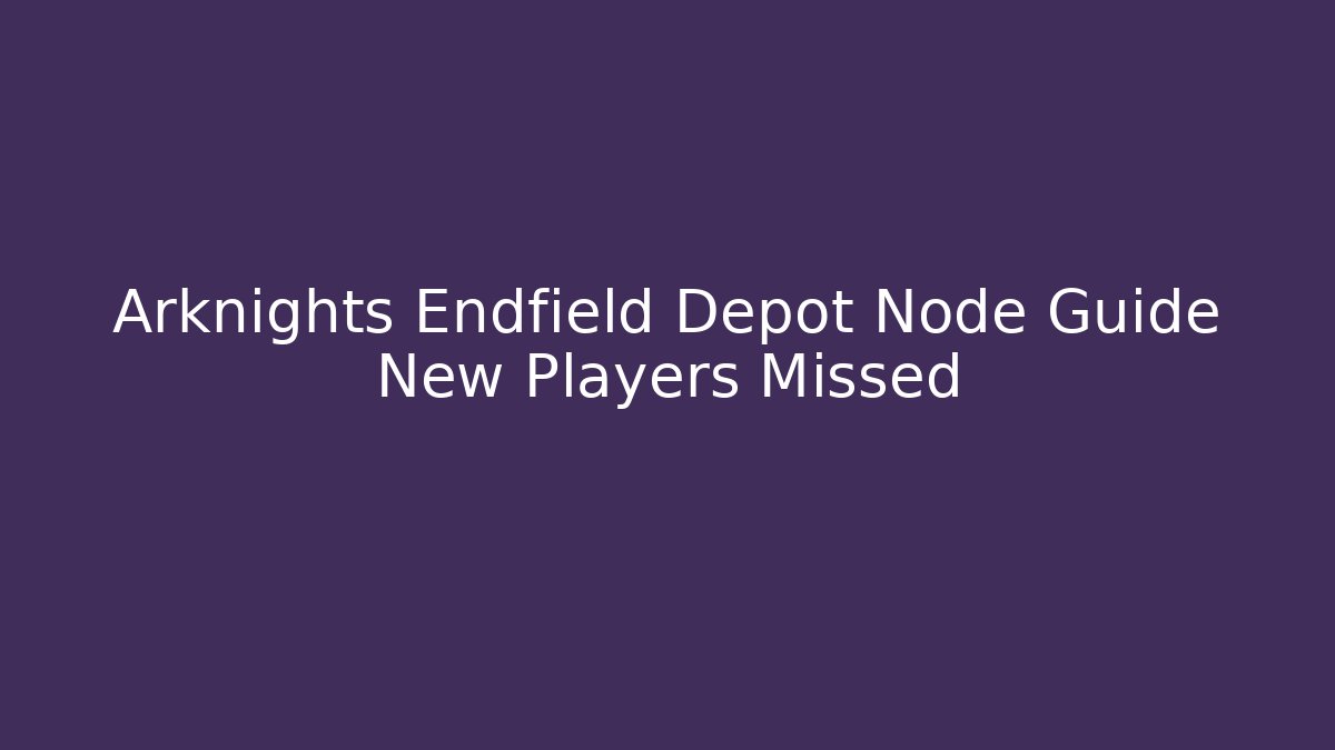 Arknights Endfield Depot Node Guide New Players Missed
